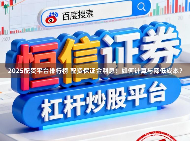 2025配资平台排行榜 配资保证金利息：如何计算与降低成本？