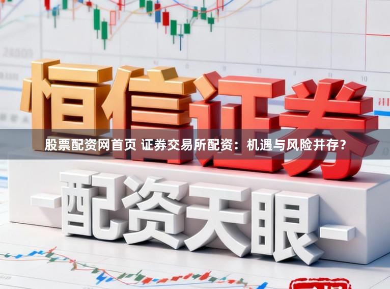 股票配资网首页 证券交易所配资：机遇与风险并存？