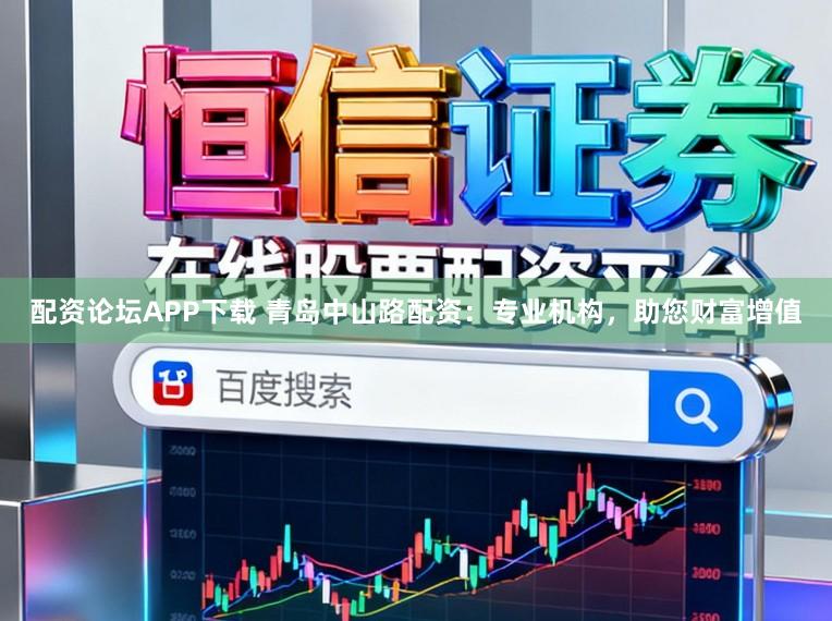 配资论坛APP下载 青岛中山路配资：专业机构，助您财富增值