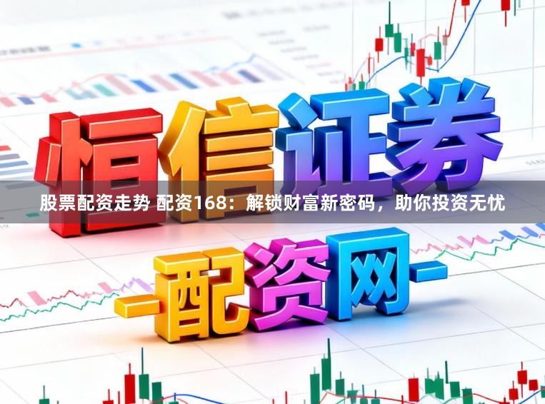 股票配资走势 配资168：解锁财富新密码，助你投资无忧