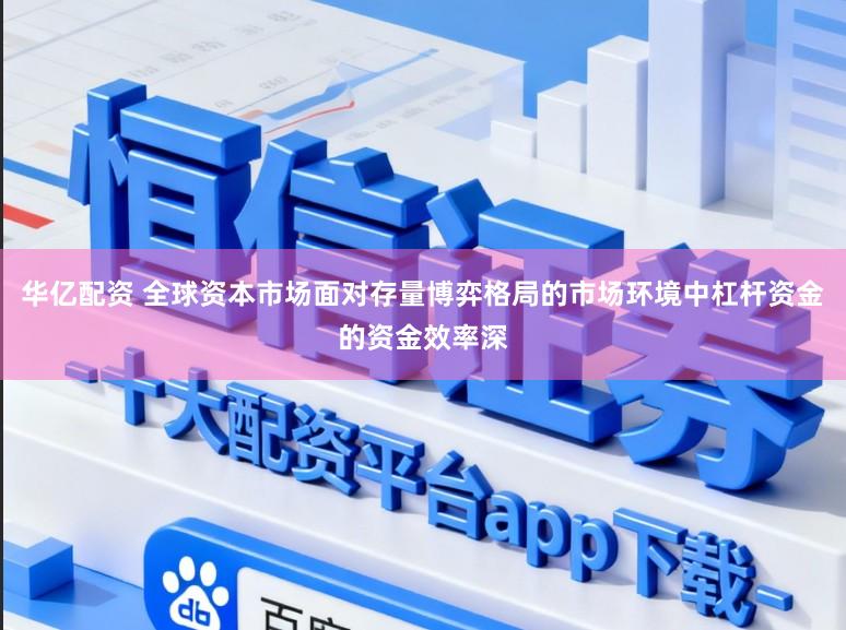 华亿配资 全球资本市场面对存量博弈格局的市场环境中杠杆资金的资金效率深