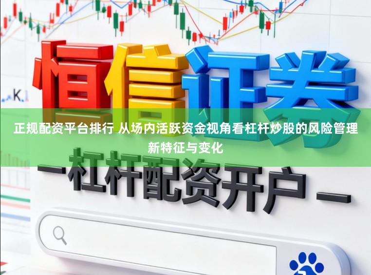 正规配资平台排行 从场内活跃资金视角看杠杆炒股的风险管理新特征与变化