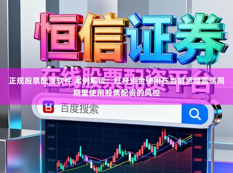 正规股票配资软件 案例解读：杠杆资金使用在当前宽幅震荡周期里使用股票配资的风控