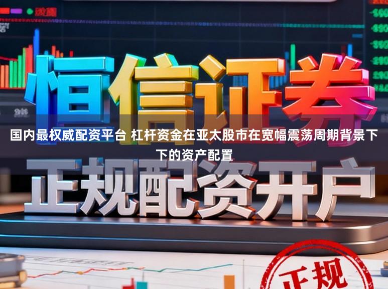 国内最权威配资平台 杠杆资金在亚太股市在宽幅震荡周期背景下下的资产配置