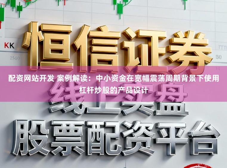 配资网站开发 案例解读：中小资金在宽幅震荡周期背景下使用杠杆炒股的产品设计