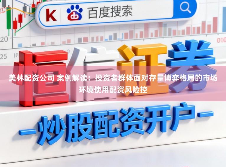 美林配资公司 案例解读：投资者群体面对存量博弈格局的市场环境使用配资风险控