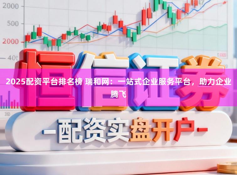 2025配资平台排名榜 瑞和网：一站式企业服务平台，助力企业腾飞