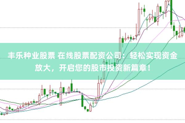 丰乐种业股票 在线股票配资公司：轻松实现资金放大，开启您的股市投资新篇章！