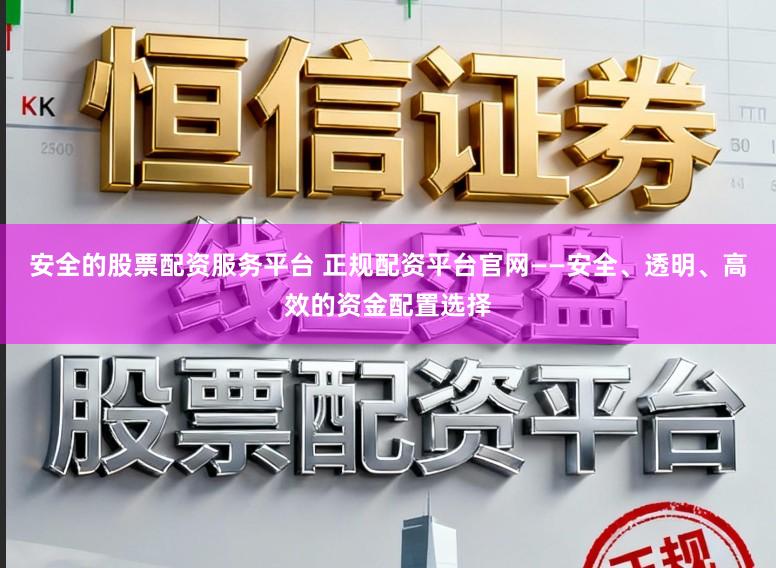 安全的股票配资服务平台 正规配资平台官网——安全、透明、高效的资金配置选择
