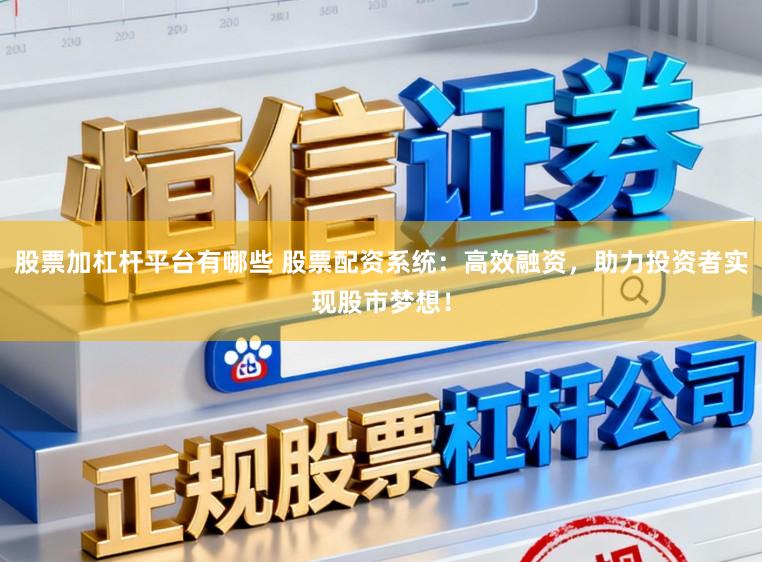 股票加杠杆平台有哪些 股票配资系统：高效融资，助力投资者实现股市梦想！
