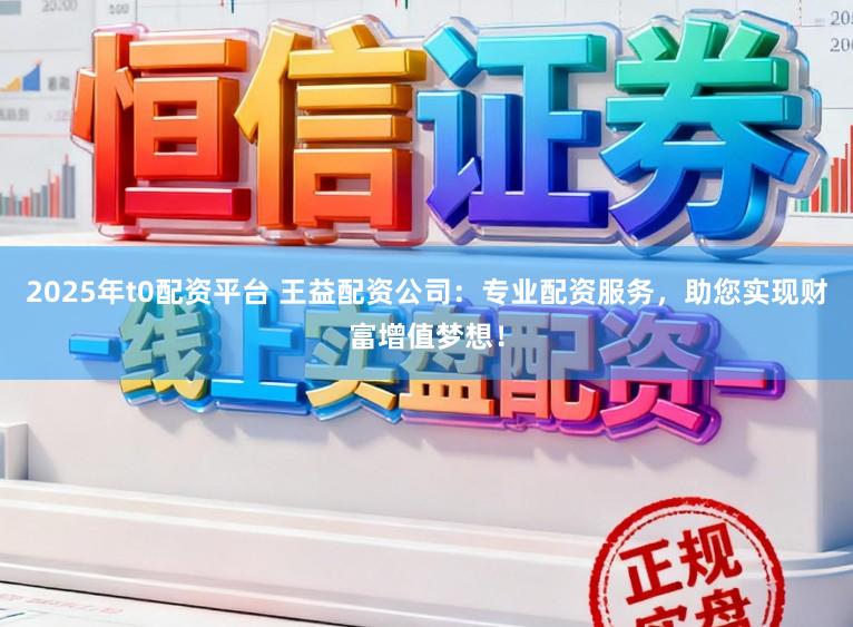 2025年t0配资平台 王益配资公司：专业配资服务，助您实现财富增值梦想！