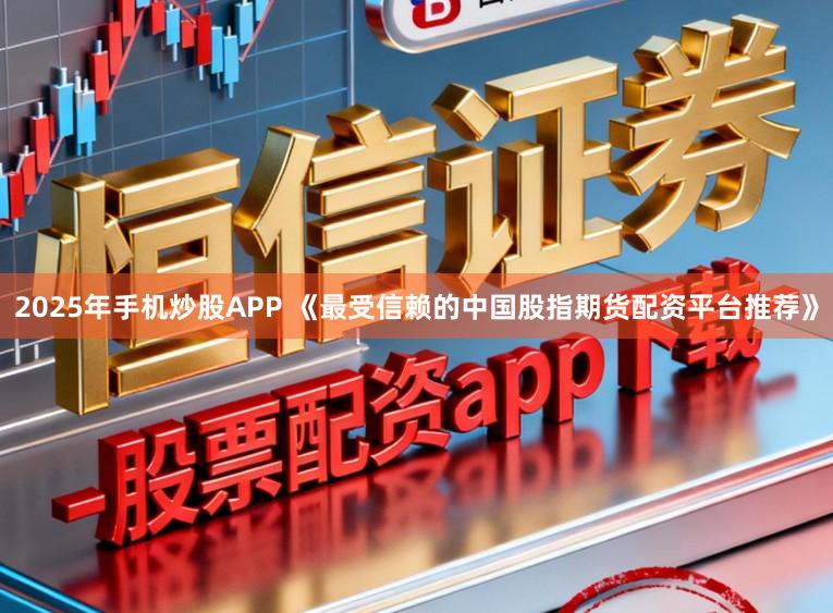 2025年手机炒股APP 《最受信赖的中国股指期货配资平台推荐》