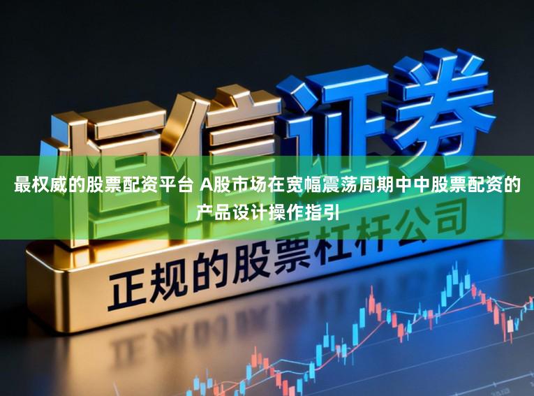 最权威的股票配资平台 A股市场在宽幅震荡周期中中股票配资的产品设计操作指引