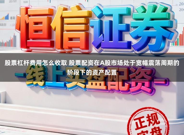 股票杠杆费用怎么收取 股票配资在A股市场处于宽幅震荡周期的阶段下的资产配置