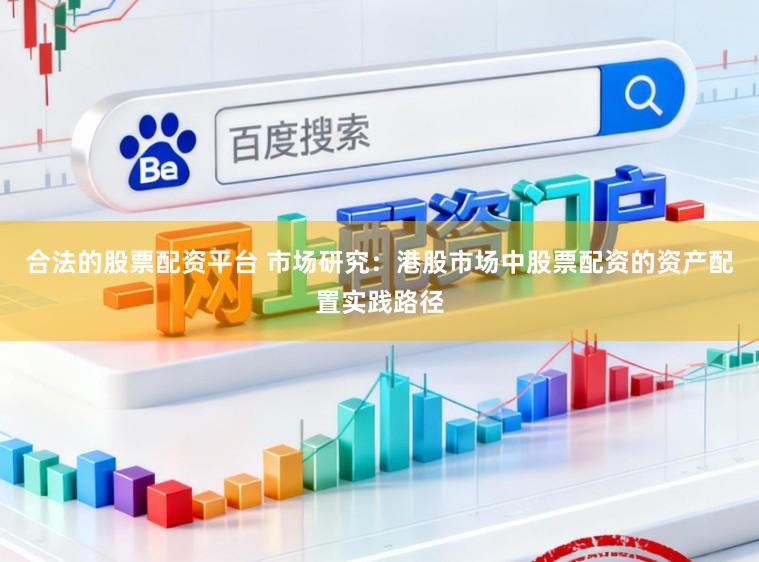 合法的股票配资平台 市场研究：港股市场中股票配资的资产配置实践路径