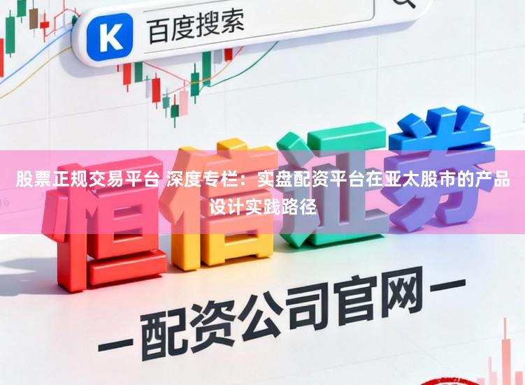 股票正规交易平台 深度专栏：实盘配资平台在亚太股市的产品设计实践路径