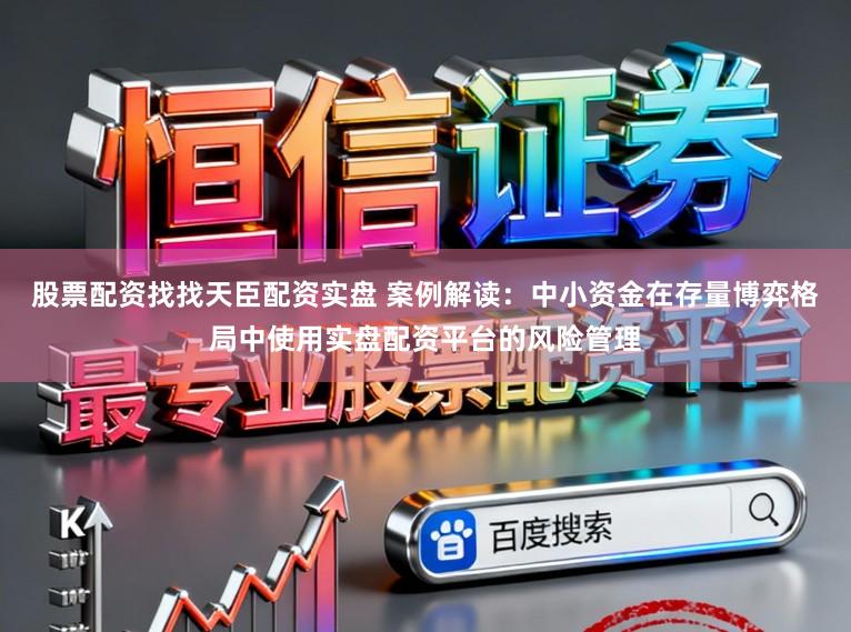 股票配资找找天臣配资实盘 案例解读：中小资金在存量博弈格局中使用实盘配资平台的风险管理