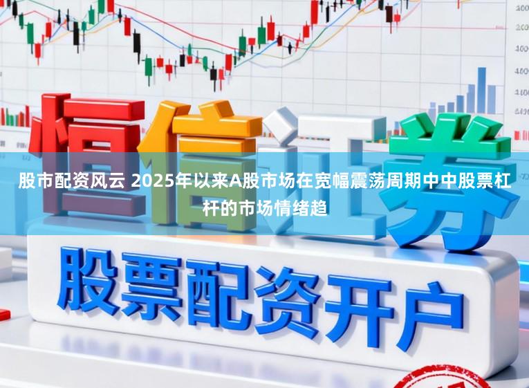 股市配资风云 2025年以来A股市场在宽幅震荡周期中中股票杠杆的市场情绪趋