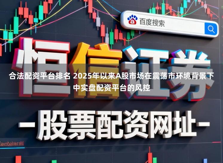 合法配资平台排名 2025年以来A股市场在震荡市环境背景下中实盘配资平台的风控