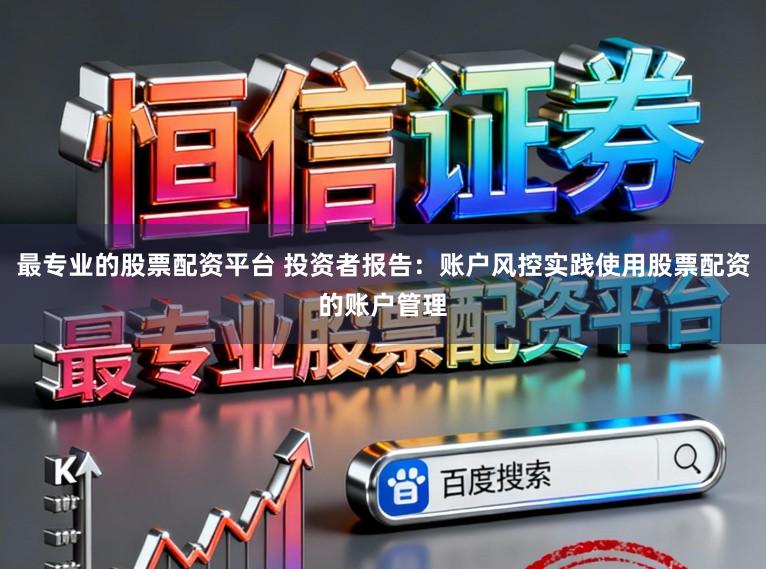 最专业的股票配资平台 投资者报告：账户风控实践使用股票配资的账户管理