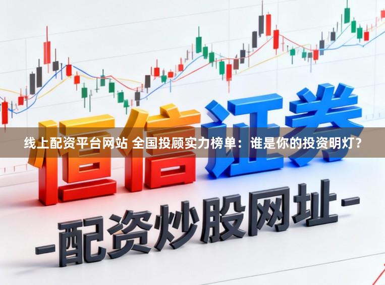 线上配资平台网站 全国投顾实力榜单：谁是你的投资明灯？