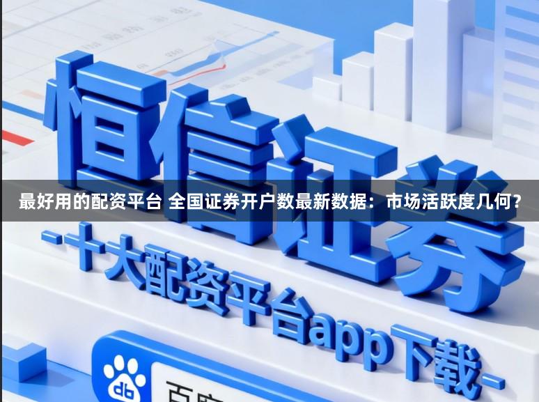 最好用的配资平台 全国证券开户数最新数据：市场活跃度几何？