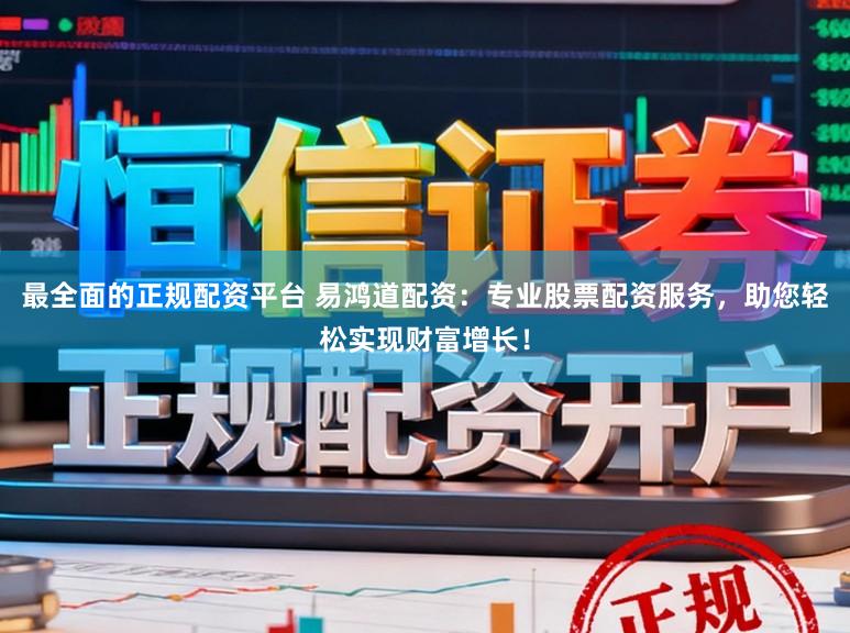 最全面的正规配资平台 易鸿道配资：专业股票配资服务，助您轻松实现财富增长！