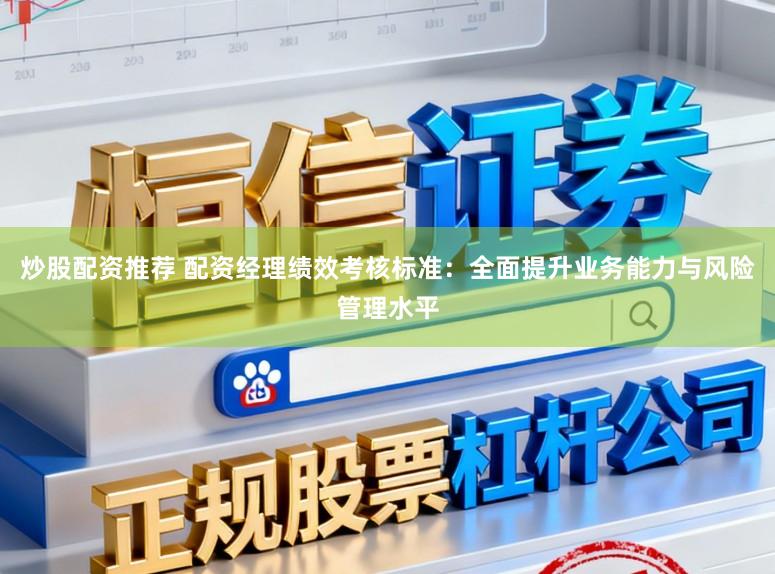 炒股配资推荐 配资经理绩效考核标准：全面提升业务能力与风险管理水平