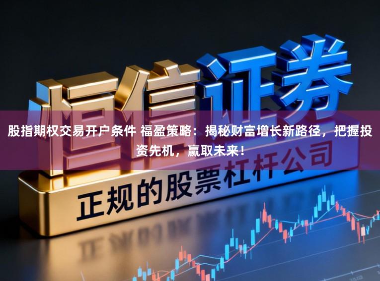 股指期权交易开户条件 福盈策略：揭秘财富增长新路径，把握投资先机，赢取未来！