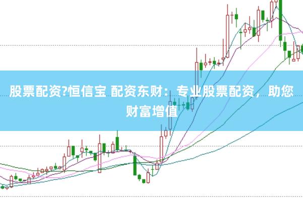 股票配资?恒信宝 配资东财：专业股票配资，助您财富增值