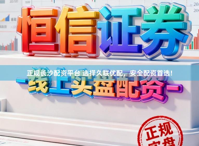 正规长沙配资平台 选择久联优配，安全配资首选!