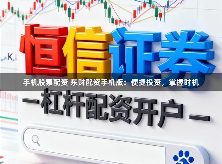 手机股票配资 东财配资手机版：便捷投资，掌握时机