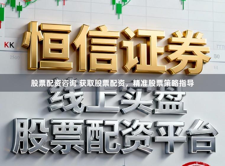 股票配资咨询 获取股票配资，精准股票策略指导