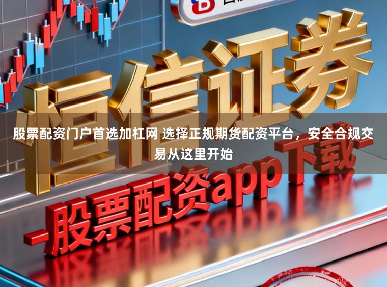 股票配资门户首选加杠网 选择正规期货配资平台，安全合规交易从这里开始