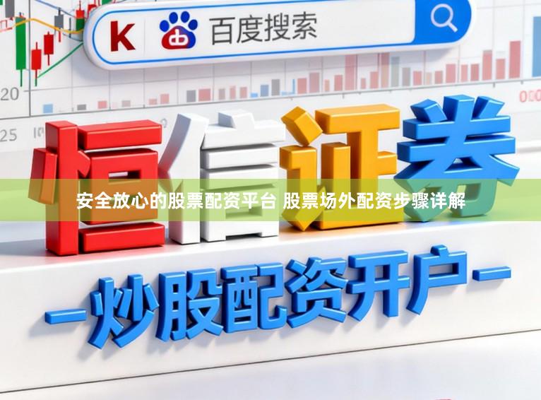 安全放心的股票配资平台 股票场外配资步骤详解