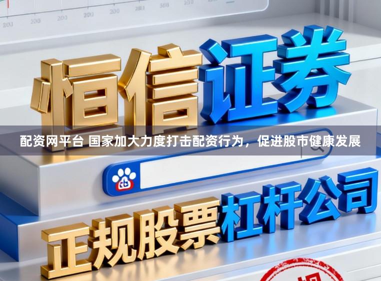 配资网平台 国家加大力度打击配资行为，促进股市健康发展