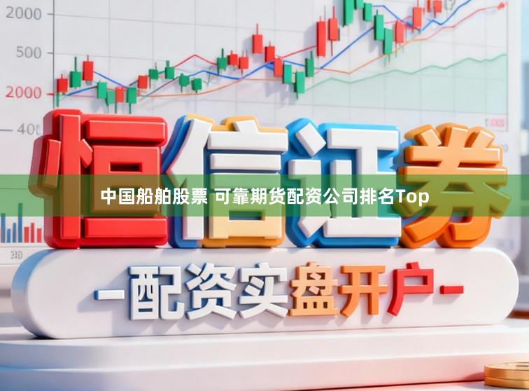 中国船舶股票 可靠期货配资公司排名Top