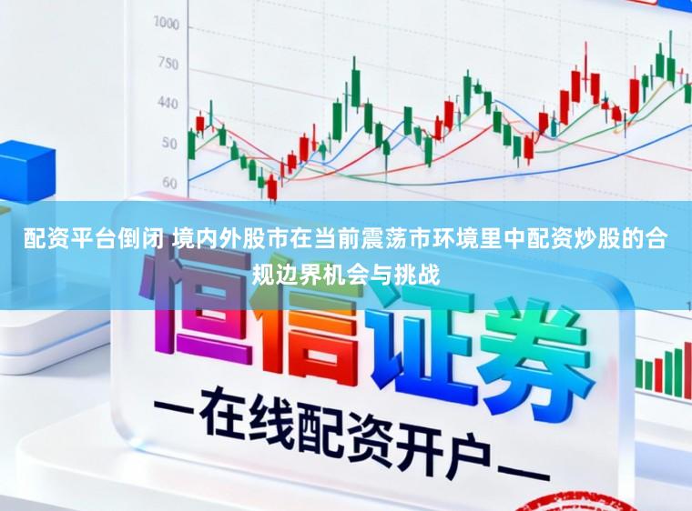 配资平台倒闭 境内外股市在当前震荡市环境里中配资炒股的合规边界机会与挑战