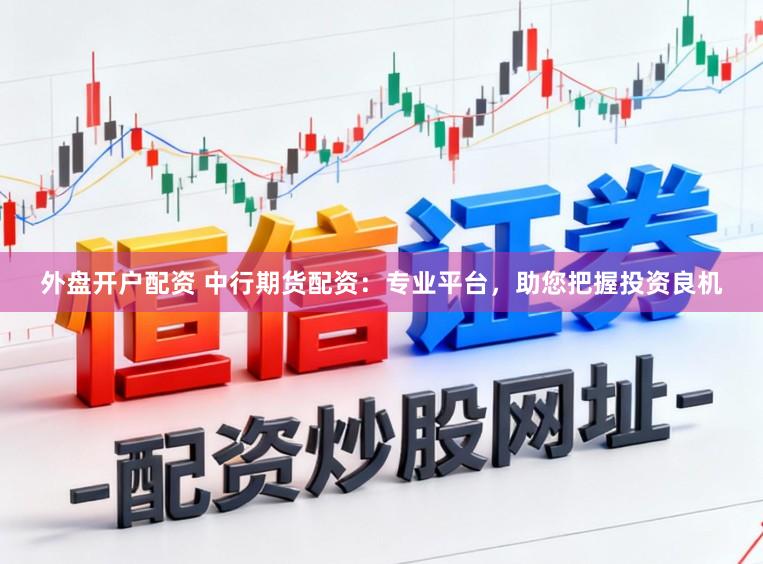外盘开户配资 中行期货配资：专业平台，助您把握投资良机