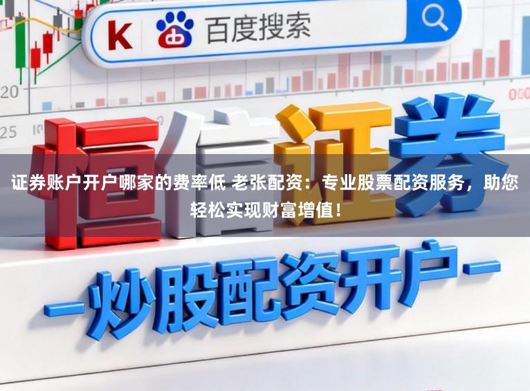证券账户开户哪家的费率低 老张配资：专业股票配资服务，助您轻松实现财富增值！
