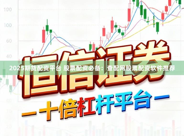 2025期货配资平台 股票配资必备：查配网股票配资软件推荐