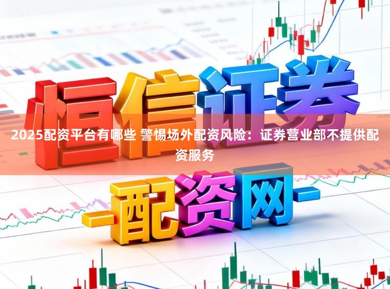 2025配资平台有哪些 警惕场外配资风险：证券营业部不提供配资服务