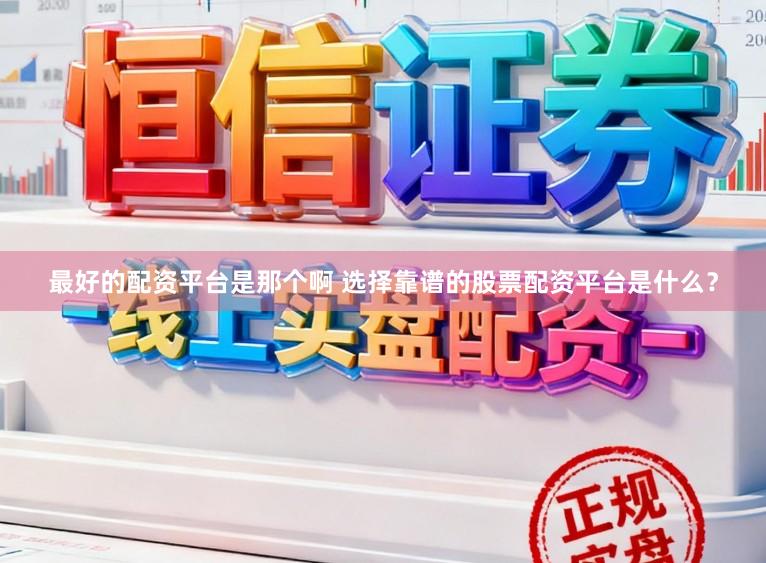 最好的配资平台是那个啊 选择靠谱的股票配资平台是什么？