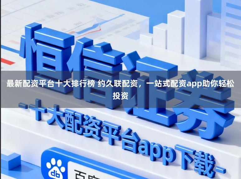 最新配资平台十大排行榜 约久联配资，一站式配资app助你轻松投资