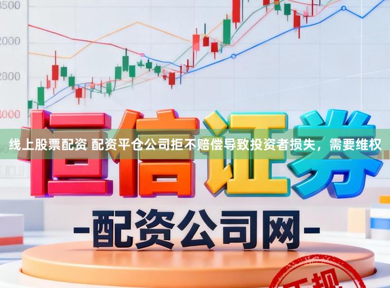 线上股票配资 配资平仓公司拒不赔偿导致投资者损失，需要维权