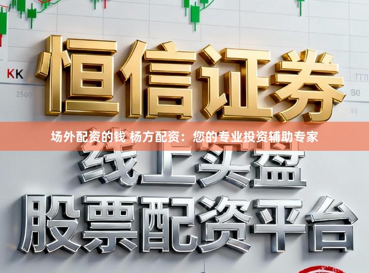 场外配资的钱 杨方配资：您的专业投资辅助专家