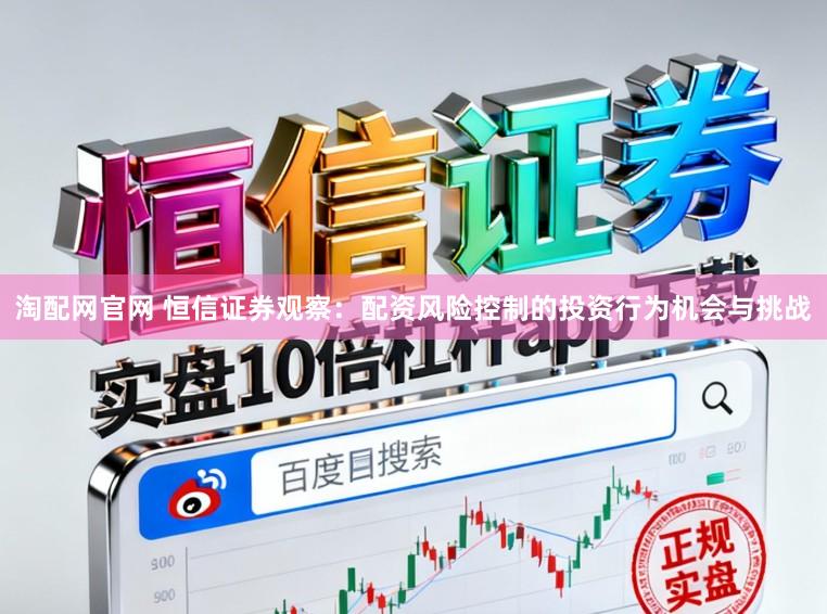 淘配网官网 恒信证券观察：配资风险控制的投资行为机会与挑战