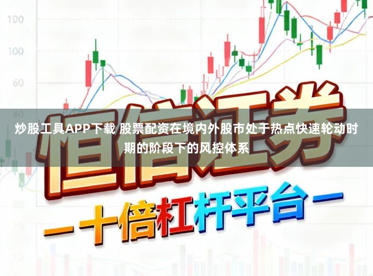 炒股工具APP下载 股票配资在境内外股市处于热点快速轮动时期的阶段下的风控体系