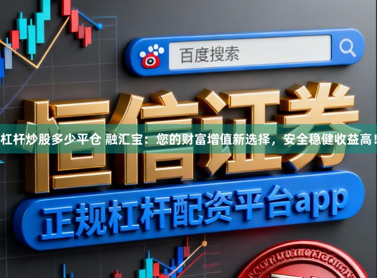 杠杆炒股多少平仓 融汇宝：您的财富增值新选择，安全稳健收益高！