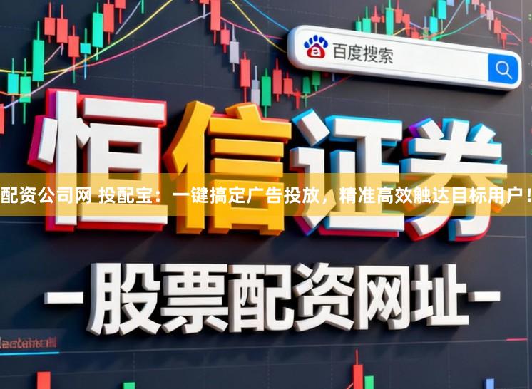 配资公司网 投配宝：一键搞定广告投放，精准高效触达目标用户！